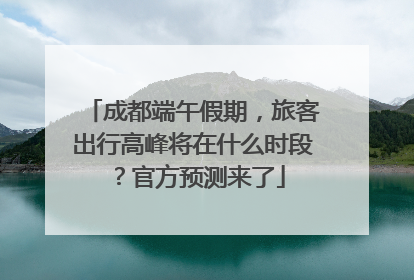 成都端午假期，旅客出行高峰将在什么时段？官方预测来了