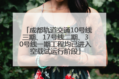 成都轨道交通10号线三期、17号线二期、30号线一期工程均已进入空载试运行阶段