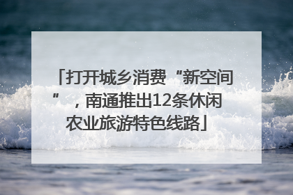 打开城乡消费“新空间”，南通推出12条休闲农业旅游特色线路