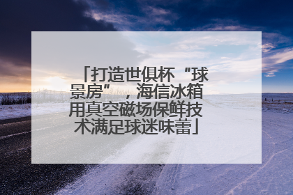 打造世俱杯“球景房”，海信冰箱用真空磁场保鲜技术满足球迷味蕾