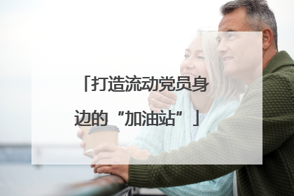 打造流动党员身边的“加油站”