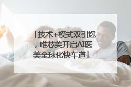 技术+模式双引爆，唯芯美开启AI医美全球化快车道