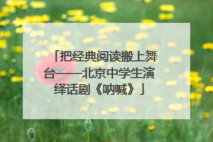把经典阅读搬上舞台——北京中学生演绎话剧《呐喊》