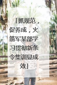 抓规范，促养成，火箭军某部学习贯彻新条令集训显成效