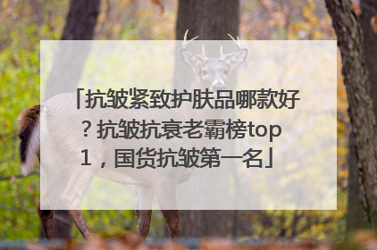抗皱紧致护肤品哪款好？抗皱抗衰老霸榜top1，国货抗皱第一名