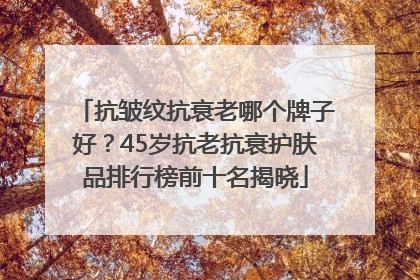 抗皱纹抗衰老哪个牌子好？45岁抗老抗衰护肤品排行榜前十名揭晓