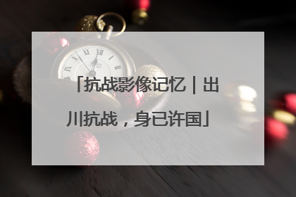 抗战影像记忆｜出川抗战，身已许国