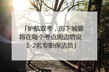 护航双考，历下城管将在每个考点周边增设1-2名专职保洁员