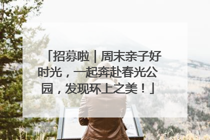 招募啦｜周末亲子好时光，一起奔赴春光公园，发现环上之美！