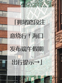 拥堵路段注意绕行！海口发布端午假期出行提示→