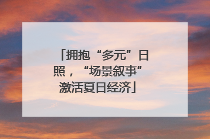 拥抱“多元”日照，“场景叙事”激活夏日经济