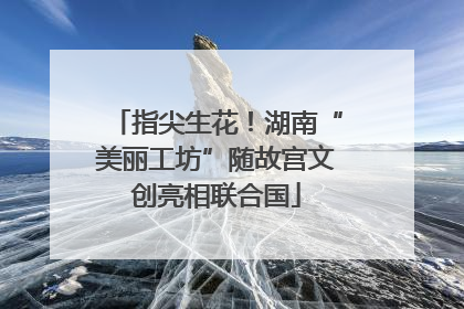 指尖生花！湖南“美丽工坊”随故宫文创亮相联合国