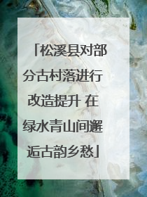 松溪县对部分古村落进行改造提升 在绿水青山间邂逅古韵乡愁