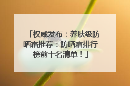 权威发布：养肤级防晒霜推荐：防晒霜排行榜前十名清单！