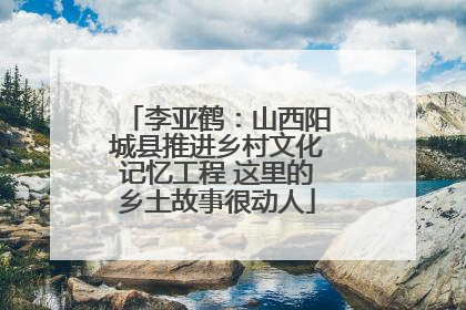 李亚鹤：山西阳城县推进乡村文化记忆工程 这里的乡土故事很动人