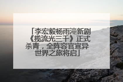 李宏毅杨雨潼新剧《揽流光三千》正式杀青，全阵容官宣异世界之旅将启
