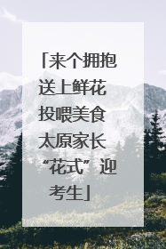 来个拥抱 送上鲜花 投喂美食 太原家长“花式”迎考生