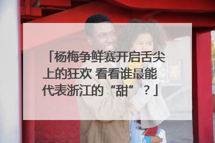 杨梅争鲜赛开启舌尖上的狂欢 看看谁最能代表浙江的“甜”？