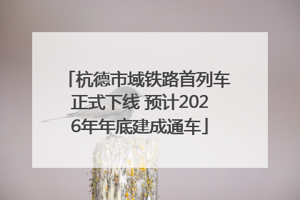 杭德市域铁路首列车正式下线 预计2026年年底建成通车