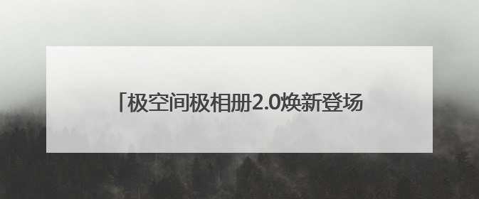 极空间极相册2.0焕新登场，颠覆传统图片管理模式，智享全新AINAS生活格局