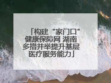 构建“家门口”健康保障网 湖南多措并举提升基层医疗服务能力