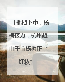 枇杷下市，杨梅接力，杭州超山千亩杨梅正“红妆”