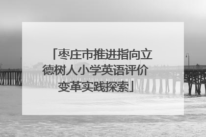 枣庄市推进指向立德树人小学英语评价变革实践探索