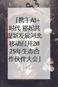携手AI+时代 移起共谋新发展河北移动召开2025年生态合作伙伴大会
