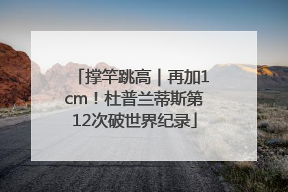撑竿跳高｜再加1cm！杜普兰蒂斯第12次破世界纪录
