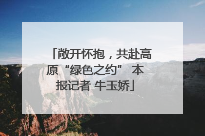 敞开怀抱，共赴高原“绿色之约” 本报记者 牛玉娇