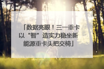 数据亮眼！三一重卡以“智”造实力稳坐新能源重卡头把交椅