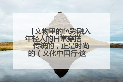 文物里的色彩融入年轻人的日常穿搭——传统的，正是时尚的（文化中国行·这些美 很中国）