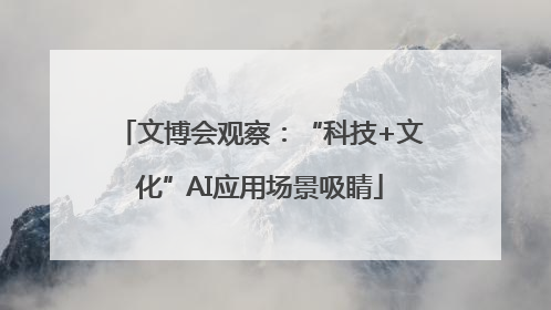 文博会观察：“科技+文化”AI应用场景吸睛