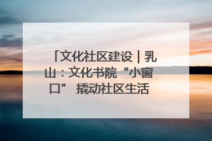文化社区建设｜乳山：文化书院“小窗口” 撬动社区生活“大幸福”