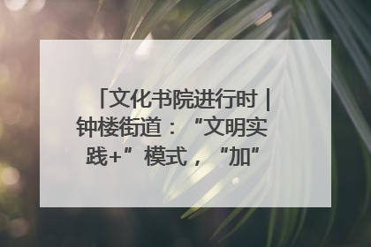文化书院进行时｜钟楼街道：“文明实践+”模式，“加”出百姓幸福感