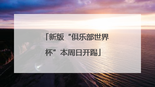 新版“俱乐部世界杯”本周日开踢