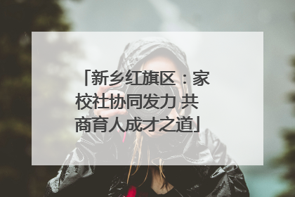 新乡红旗区：家校社协同发力 共商育人成才之道