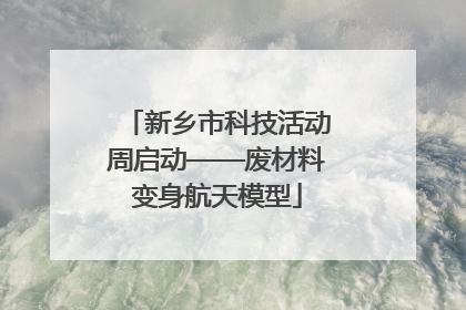 新乡市科技活动周启动——废材料变身航天模型