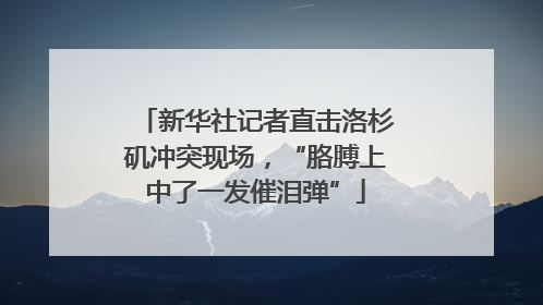 新华社记者直击洛杉矶冲突现场，“胳膊上中了一发催泪弹”