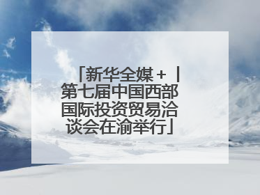 新华全媒＋丨第七届中国西部国际投资贸易洽谈会在渝举行