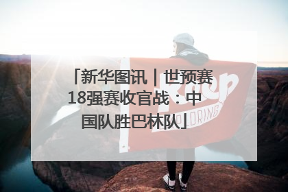 新华图讯｜世预赛18强赛收官战：中国队胜巴林队