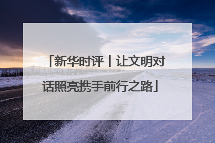 新华时评丨让文明对话照亮携手前行之路