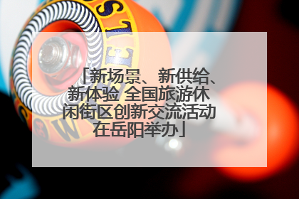新场景、新供给、新体验 全国旅游休闲街区创新交流活动在岳阳举办