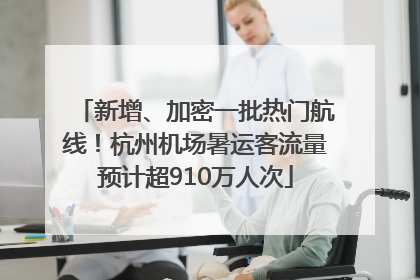 新增、加密一批热门航线！杭州机场暑运客流量预计超910万人次