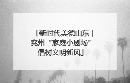 新时代美德山东｜兖州“家庭小剧场”倡树文明新风