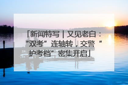 新闻特写｜又见老白：“双考”连轴转，交警“护考档”密集开启