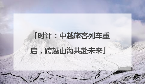 时评：中越旅客列车重启，跨越山海共赴未来