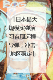 日本最大规模实弹演习首现远程导弹，冲击地区稳定