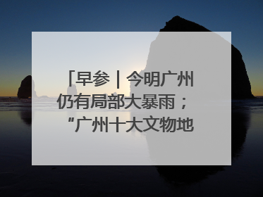 早参｜今明广州仍有局部大暴雨；“广州十大文物地标”首度公布