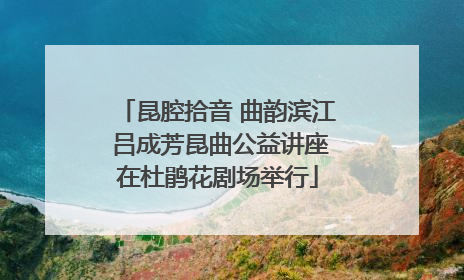 昆腔拾音 曲韵滨江 吕成芳昆曲公益讲座在杜鹃花剧场举行
